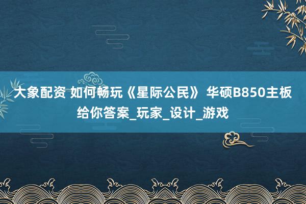 大象配资 如何畅玩《星际公民》 华硕B850主板给你答案_玩家_设计_游戏