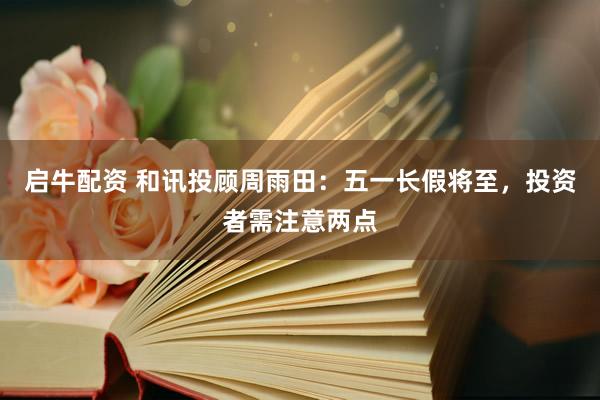 启牛配资 和讯投顾周雨田：五一长假将至，投资者需注意两点
