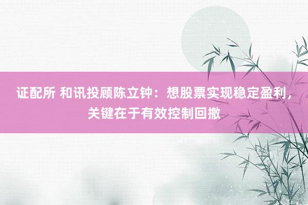 证配所 和讯投顾陈立钟：想股票实现稳定盈利，关键在于有效控制回撤