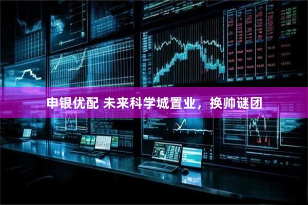 申银优配 未来科学城置业，换帅谜团
