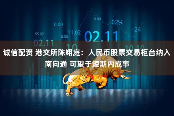 诚信配资 港交所陈翊庭：人民币股票交易柜台纳入南向通 可望于短期内成事