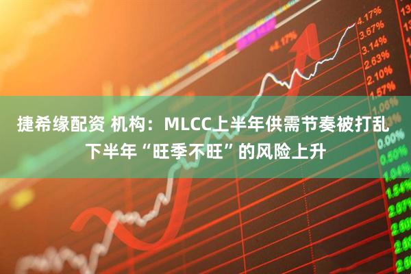 捷希缘配资 机构：MLCC上半年供需节奏被打乱 下半年“旺季不旺”的风险上升