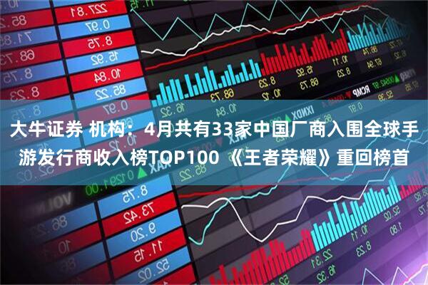 大牛证券 机构：4月共有33家中国厂商入围全球手游发行商收入榜TOP100 《王者荣耀》重回榜首