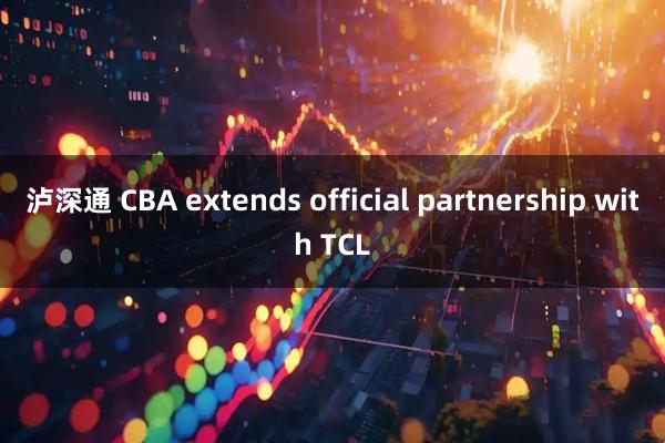 泸深通 CBA extends official partnership with TCL