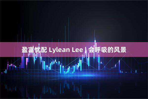 盈富忧配 Lylean Lee | 会呼吸的风景