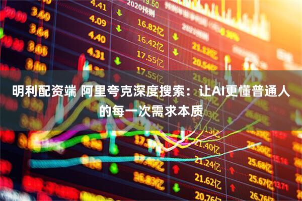 明利配资端 阿里夸克深度搜索：让AI更懂普通人的每一次需求本质