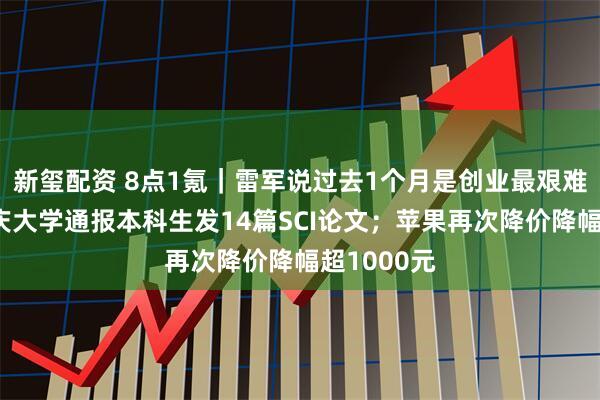新玺配资 8点1氪｜雷军说过去1个月是创业最艰难时期；重庆大学通报本科生发14篇SCI论文；苹果再次降价降幅超1000元