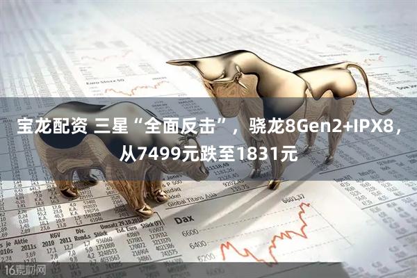 宝龙配资 三星“全面反击”，骁龙8Gen2+IPX8，从7499元跌至1831元