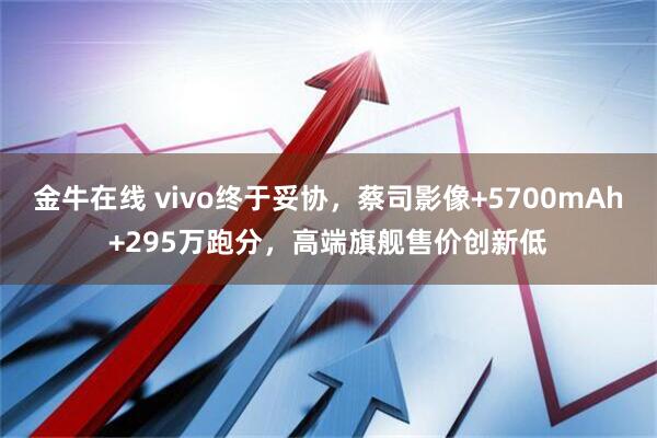 金牛在线 vivo终于妥协，蔡司影像+5700mAh+295万跑分，高端旗舰售价创新低