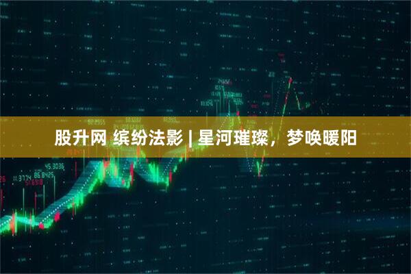 股升网 缤纷法影 | 星河璀璨，梦唤暖阳