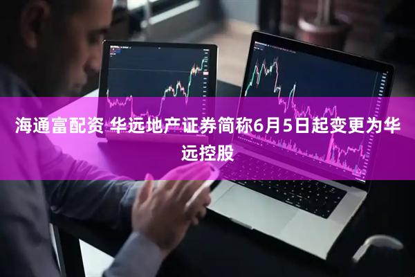 海通富配资 华远地产证券简称6月5日起变更为华远控股