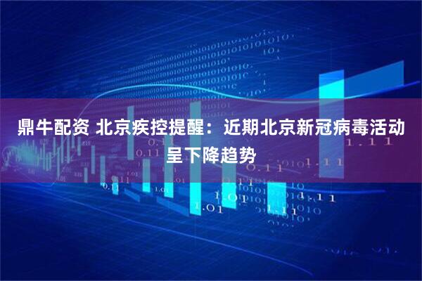 鼎牛配资 北京疾控提醒：近期北京新冠病毒活动呈下降趋势