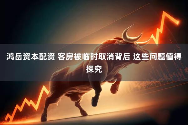 鸿岳资本配资 客房被临时取消背后 这些问题值得探究