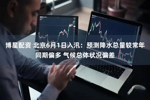 博星配资 北京6月1日入汛：预测降水总量较常年同期偏多 气候总体状况偏差