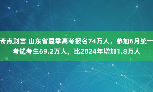 奇点财富 山东省夏季高考报名74万人，参加6月统一考试考生69.2万人，比2024年增加1.8万人