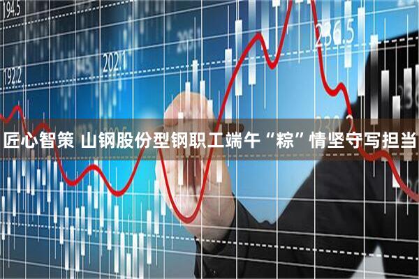 匠心智策 山钢股份型钢职工端午“粽”情坚守写担当