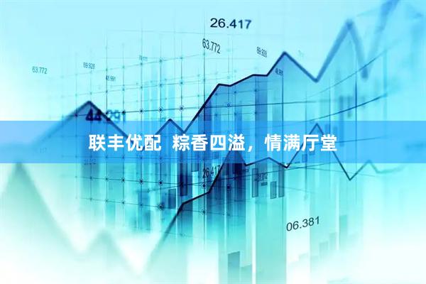 联丰优配  粽香四溢，情满厅堂