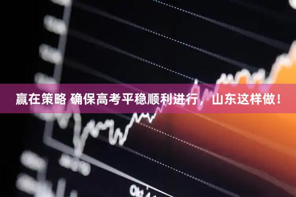 赢在策略 确保高考平稳顺利进行，山东这样做！