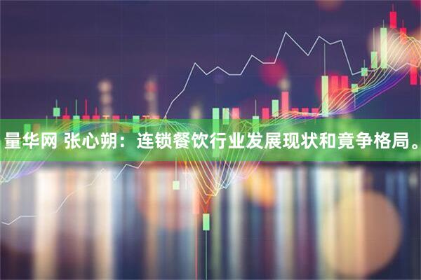 量华网 张心朔：连锁餐饮行业发展现状和竟争格局。