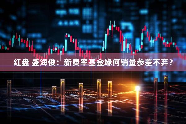 红盘 盛海俊：新费率基金缘何销量参差不弃？