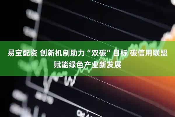 易宝配资 创新机制助力“双碳”目标 碳信用联盟赋能绿色产业新发展