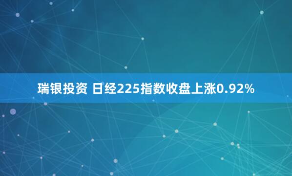 瑞银投资 日经225指数收盘上涨0.92%