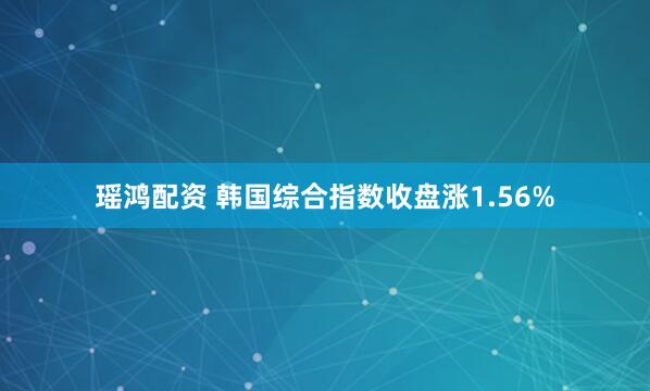 瑶鸿配资 韩国综合指数收盘涨1.56%