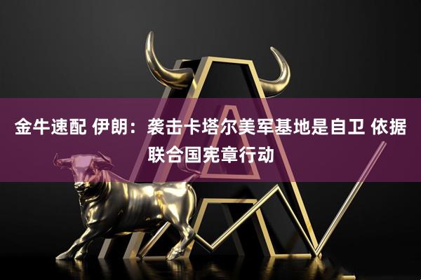 金牛速配 伊朗：袭击卡塔尔美军基地是自卫 依据联合国宪章行动