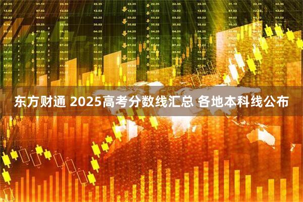 东方财通 2025高考分数线汇总 各地本科线公布