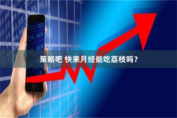 策略吧 快来月经能吃荔枝吗？
