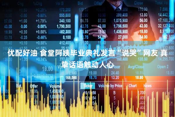 优配好油 食堂阿姨毕业典礼发言“说哭”网友 真挚话语触动人心