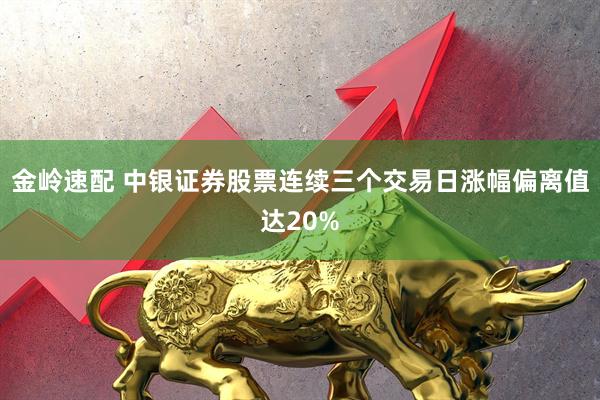 金岭速配 中银证券股票连续三个交易日涨幅偏离值达20%