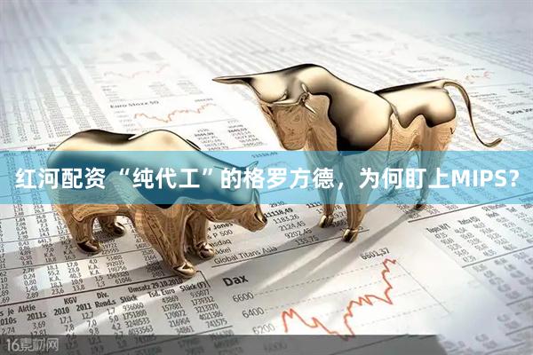 红河配资 “纯代工”的格罗方德，为何盯上MIPS？