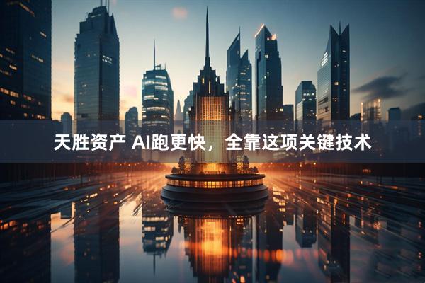 天胜资产 AI跑更快，全靠这项关键技术