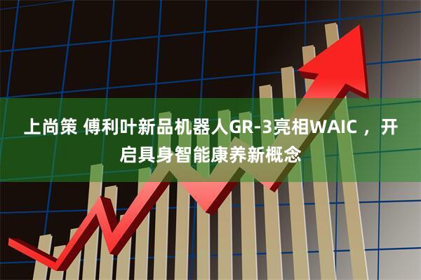 上尚策 傅利叶新品机器人GR-3亮相WAIC ，开启具身智能康养新概念