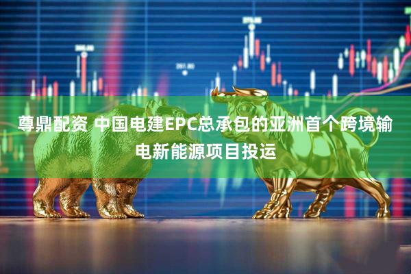 尊鼎配资 中国电建EPC总承包的亚洲首个跨境输电新能源项目投运