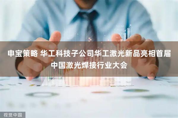 申宝策略 华工科技子公司华工激光新品亮相首届中国激光焊接行业大会