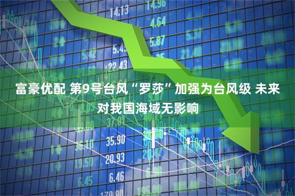 富豪优配 第9号台风“罗莎”加强为台风级 未来对我国海域无影响