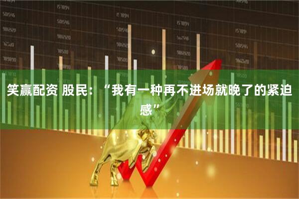笑赢配资 股民：“我有一种再不进场就晚了的紧迫感”