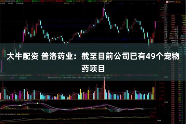 大牛配资 普洛药业：截至目前公司已有49个宠物药项目