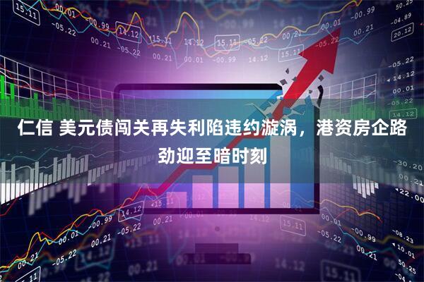 仁信 美元债闯关再失利陷违约漩涡，港资房企路劲迎至暗时刻
