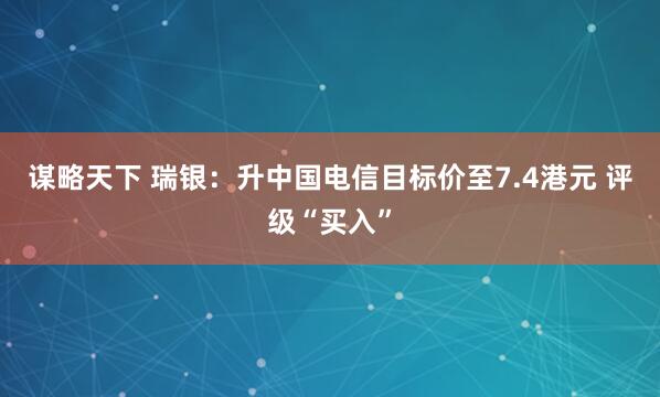 谋略天下 瑞银：升中国电信目标价至7.4港元 评级“买入”