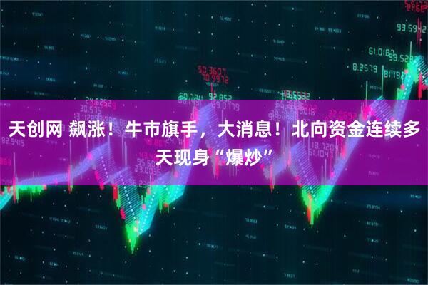 天创网 飙涨！牛市旗手，大消息！北向资金连续多天现身“爆炒”