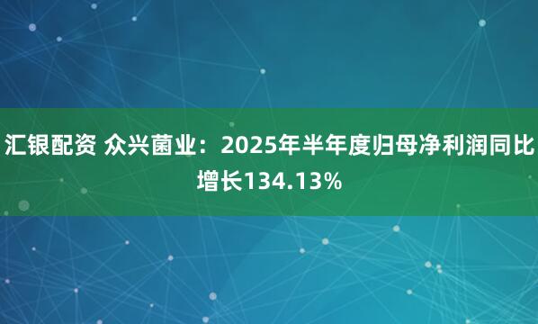 汇银配资 众兴菌业：2025年半年度归母净利润同比增长134.13%