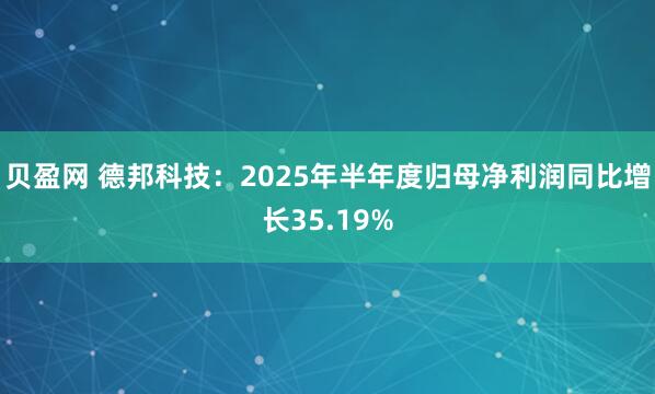 贝盈网 德邦科技：2025年半年度归母净利润同比增长35.19%