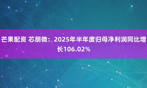 芒果配资 芯朋微：2025年半年度归母净利润同比增长106.02%