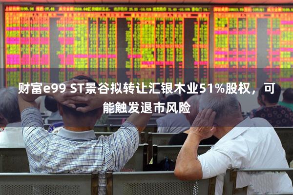 财富e99 ST景谷拟转让汇银木业51%股权，可能触发退市风险