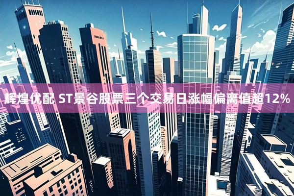 辉煌优配 ST景谷股票三个交易日涨幅偏离值超12%