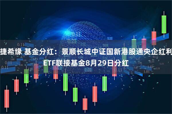 捷希缘 基金分红：景顺长城中证国新港股通央企红利ETF联接基金8月29日分红