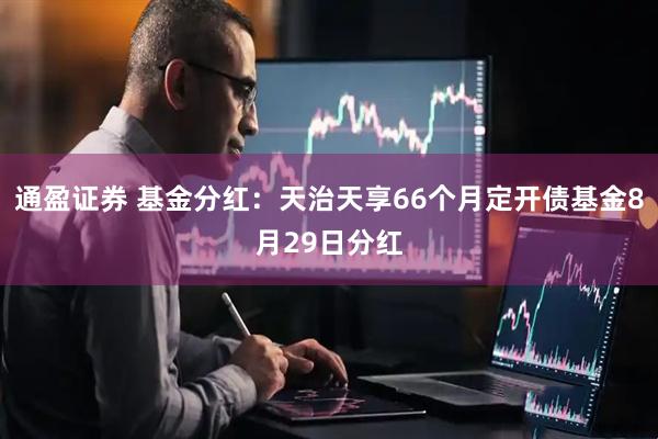 通盈证券 基金分红：天治天享66个月定开债基金8月29日分红